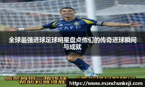 全球最强进球足球明星盘点他们的传奇进球瞬间与成就