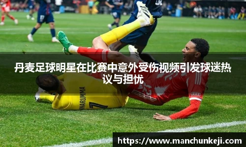 丹麦足球明星在比赛中意外受伤视频引发球迷热议与担忧